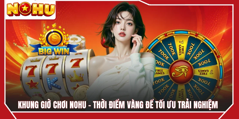 Khung Giờ Chơi NOHU - Thời Điểm Vàng Để Tối Ưu Trải Nghiệm