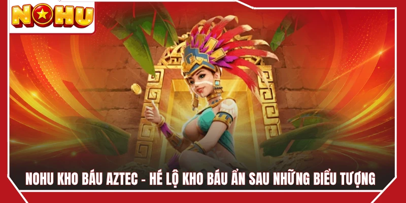 NOHU Kho Báu Aztec - Hé Lộ Kho Báu Ẩn Sau Những Biểu Tượng